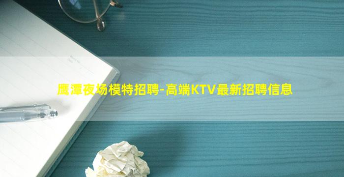 鹰潭夜场模特招聘-高端KTV最新招聘信息